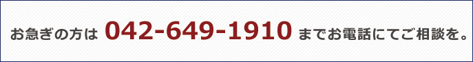 お急ぎの方は042-649-1910までお電話にてご相談を。